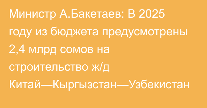 Министр А.Бакетаев: В 2025 году из бюджета предусмотрены 2,4 млрд сомов на строительство ж/д Китай—Кыргызстан—Узбекистан