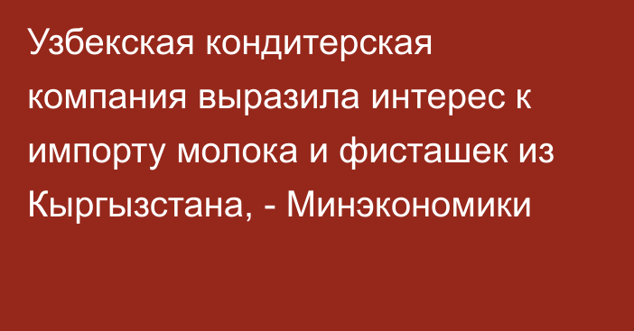 Узбекская кондитерская компания выразила интерес к импорту молока и фисташек из Кыргызстана, - Минэкономики