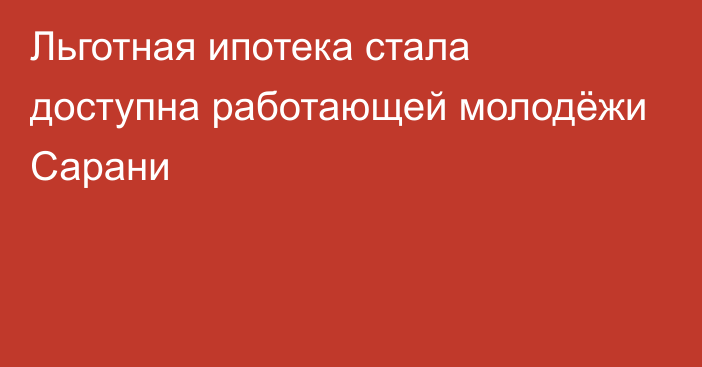 Льготная ипотека стала доступна работающей молодёжи Сарани