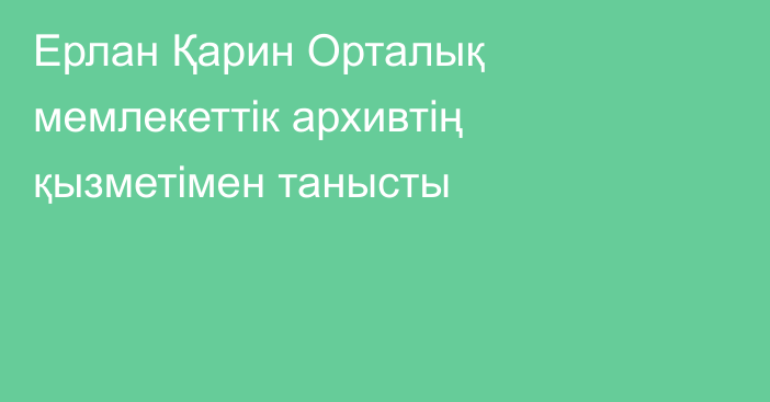 Ерлан Қарин Орталық мемлекеттік архивтің қызметімен танысты