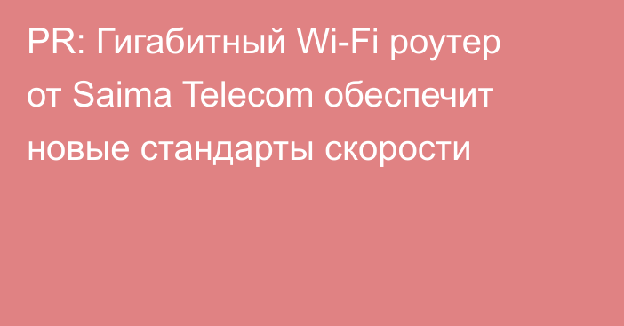 PR: Гигабитный Wi-Fi роутер от Saima Telecom обеспечит новые стандарты скорости