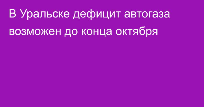 В Уральске дефицит автогаза возможен до конца октября