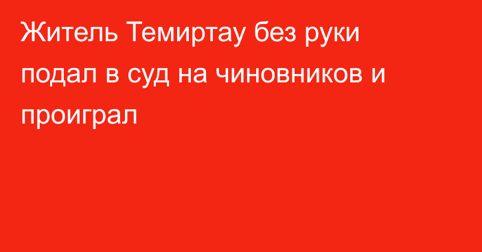 Житель Темиртау без руки подал в суд на чиновников и проиграл