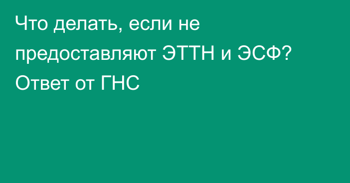 Что делать, если не предоставляют ЭТТН и ЭСФ? Ответ от ГНС