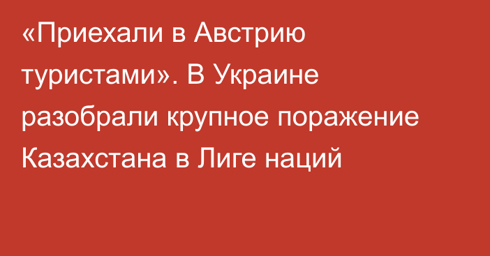 «Приехали в Австрию туристами». В Украине разобрали крупное поражение Казахстана в Лиге наций