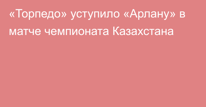 «Торпедо» уступило «Арлану» в матче чемпионата Казахстана