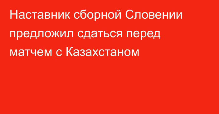 Наставник сборной Словении предложил сдаться перед матчем с Казахстаном