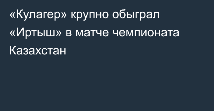 «Кулагер» крупно обыграл «Иртыш» в матче чемпионата Казахстан