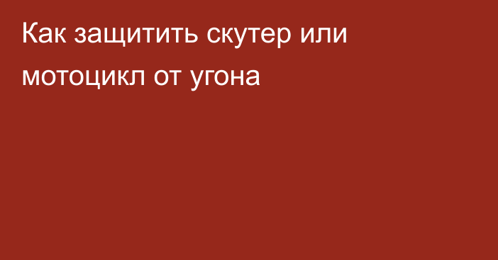 Как защитить скутер или мотоцикл от угона