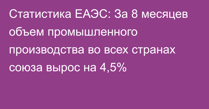 Статистика ЕАЭС: За 8 месяцев объем промышленного производства во всех странах союза вырос на 4,5%