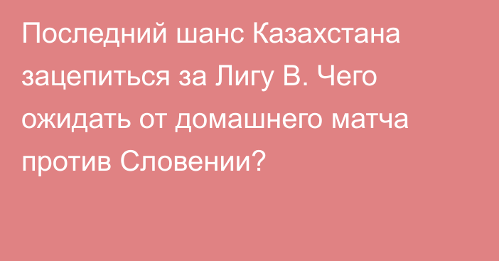 Последний шанс Казахстана зацепиться за Лигу В. Чего ожидать от домашнего матча против Словении?