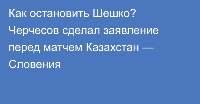 Как остановить Шешко? Черчесов сделал заявление перед матчем Казахстан — Словения