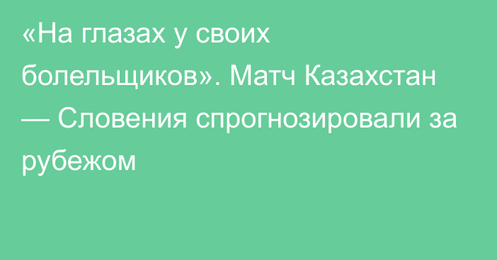 «На глазах у своих болельщиков». Матч Казахстан — Словения спрогнозировали за рубежом