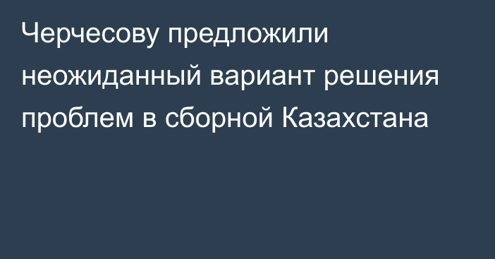 Черчесову предложили неожиданный вариант решения проблем в сборной Казахстана