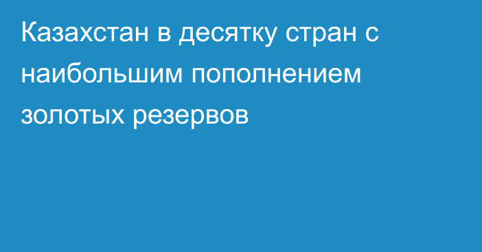 Казахстан в десятку стран с наибольшим пополнением золотых резервов