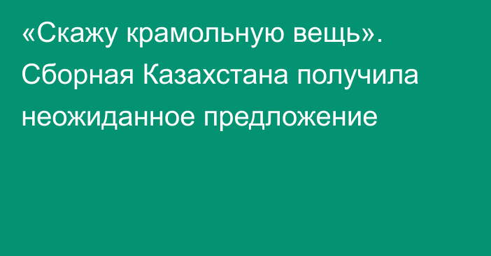 «Скажу крамольную вещь». Сборная Казахстана получила неожиданное предложение