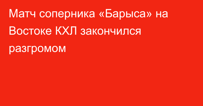 Матч соперника «Барыса» на Востоке КХЛ закончился разгромом