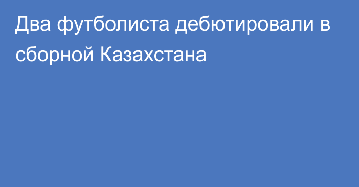 Два футболиста дебютировали в сборной Казахстана