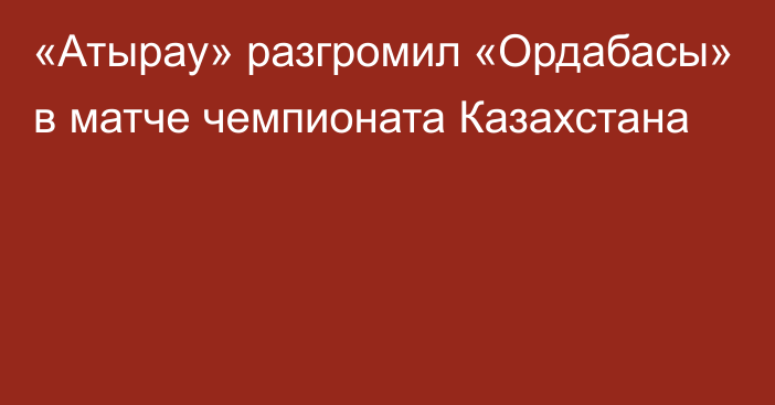 «Атырау» разгромил «Ордабасы» в матче чемпионата Казахстана