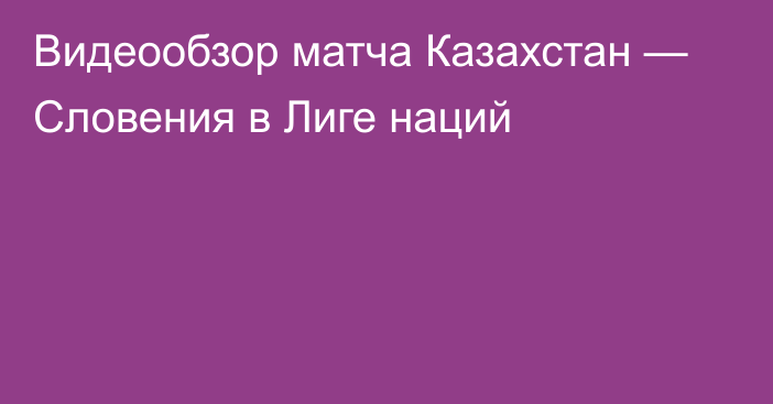 Видеообзор матча Казахстан — Словения в Лиге наций