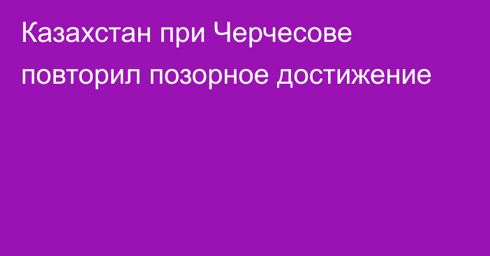 Казахстан при Черчесове повторил позорное достижение