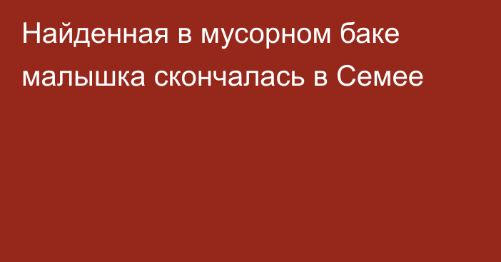 Найденная в мусорном баке малышка скончалась в Семее