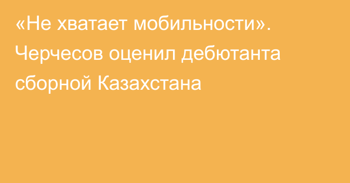 «Не хватает мобильности». Черчесов оценил дебютанта сборной Казахстана