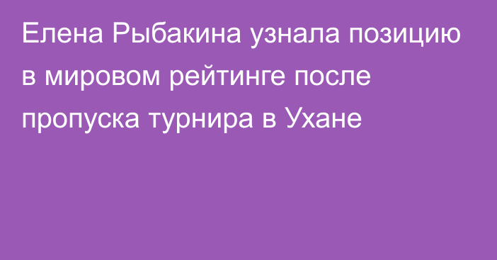 Елена Рыбакина узнала позицию в мировом рейтинге после пропуска турнира в Ухане