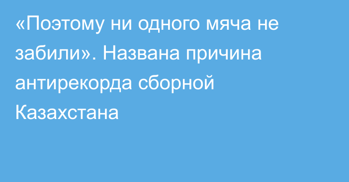 «Поэтому ни одного мяча не забили». Названа причина антирекорда сборной Казахстана