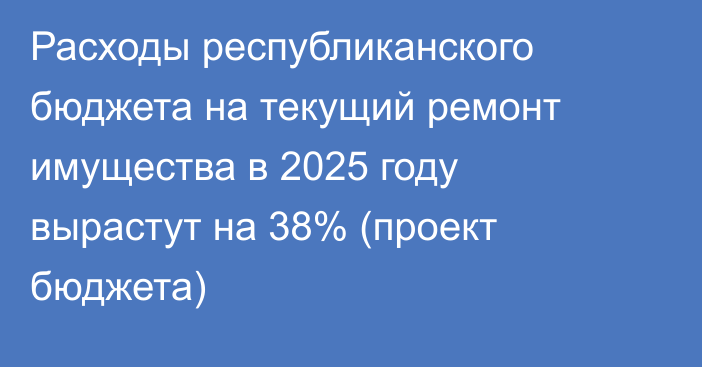 Расходы республиканского бюджета на текущий ремонт имущества в 2025 году вырастут на 38% (проект бюджета)