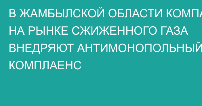 В ЖАМБЫЛСКОЙ ОБЛАСТИ КОМПАНИИ НА РЫНКЕ СЖИЖЕННОГО ГАЗА ВНЕДРЯЮТ АНТИМОНОПОЛЬНЫЙ КОМПЛАЕНС