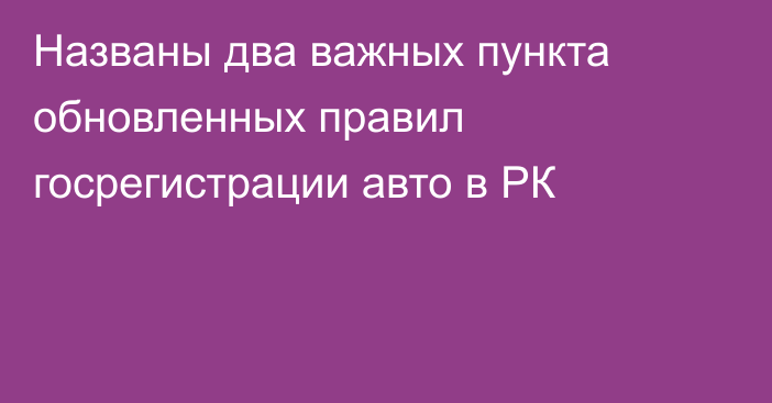 Названы два важных пункта обновленных правил госрегистрации авто в РК