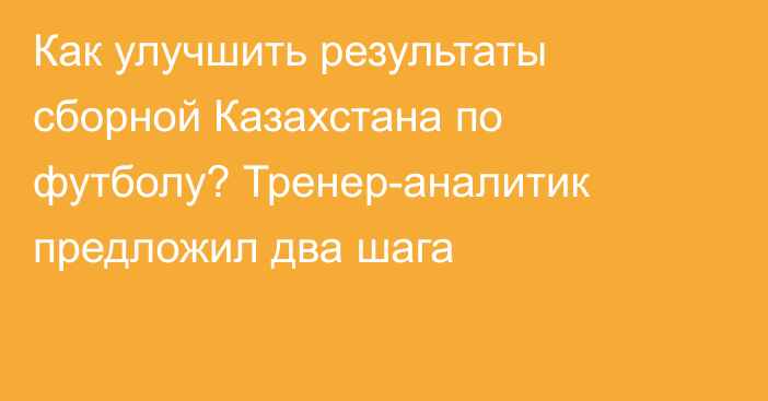 Как улучшить результаты сборной Казахстана по футболу? Тренер-аналитик предложил два шага