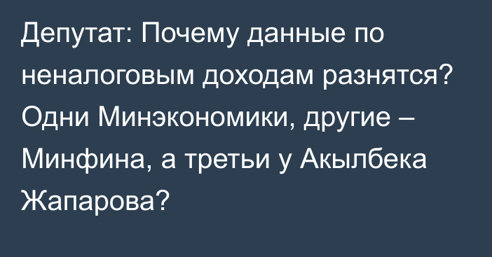 Депутат: Почему данные по неналоговым доходам разнятся? Одни Минэкономики, другие – Минфина, а третьи у Акылбека Жапарова? 