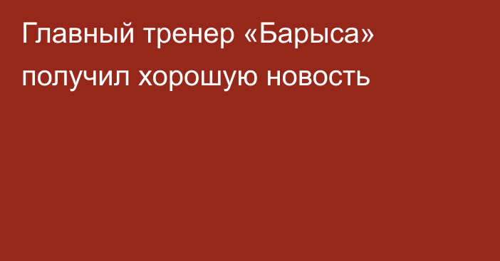 Главный тренер «Барыса» получил хорошую новость