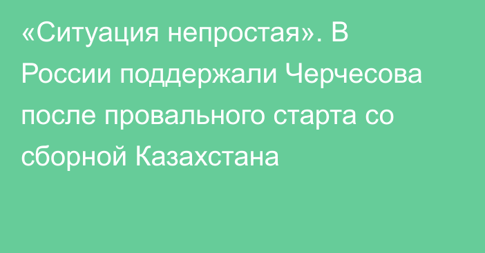 «Ситуация непростая». В России поддержали Черчесова после провального старта со сборной Казахстана