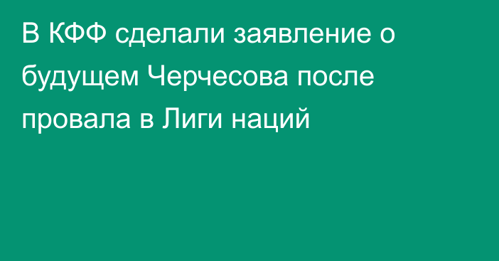 В КФФ сделали заявление о будущем Черчесова после провала в Лиги наций