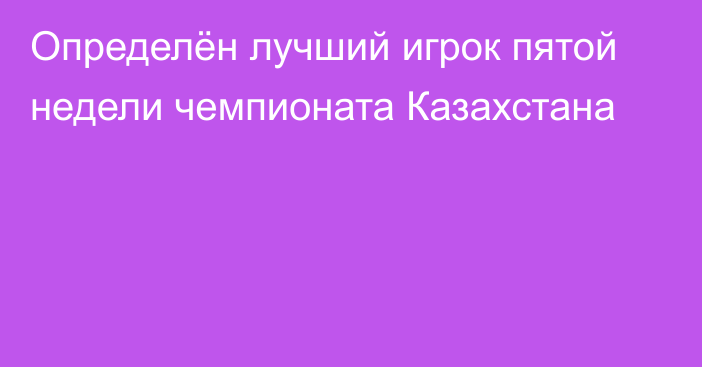 Определён лучший игрок пятой недели чемпионата Казахстана