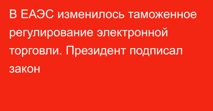 В ЕАЭС изменилось таможенное регулирование электронной торговли. Президент подписал закон