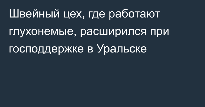 Швейный цех, где работают глухонемые, расширился при господдержке в Уральске