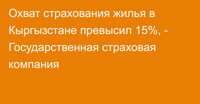 Охват страхования жилья в Кыргызстане превысил 15%, - Государственная страховая компания