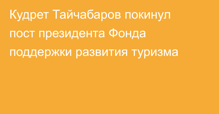 Кудрет Тайчабаров покинул пост президента Фонда поддержки развития туризма