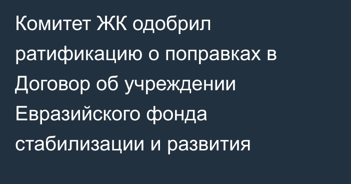 Комитет ЖК одобрил ратификацию о поправках в Договор об учреждении Евразийского фонда стабилизации и развития