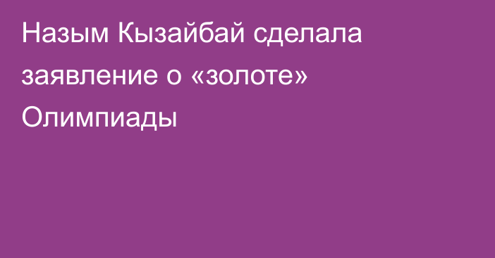 Назым Кызайбай сделала заявление о «золоте» Олимпиады