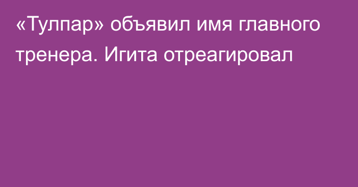 «Тулпар» объявил имя главного тренера. Игита отреагировал