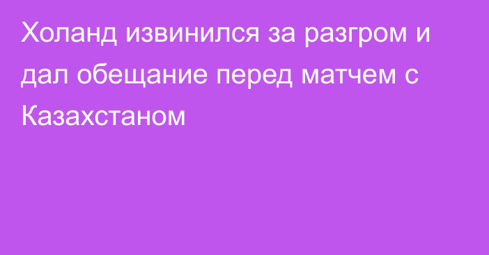 Холанд извинился за разгром и дал обещание перед матчем с Казахстаном