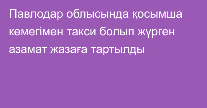 Павлодар облысында қосымша көмегімен такси болып жүрген азамат жазаға тартылды