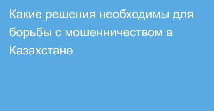 Какие решения необходимы для борьбы с мошенничеством в Казахстане