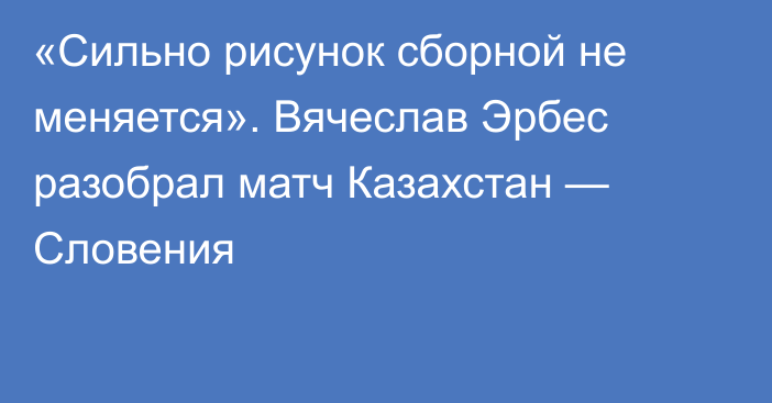 «Сильно рисунок сборной не меняется». Вячеслав Эрбес разобрал матч Казахстан — Словения