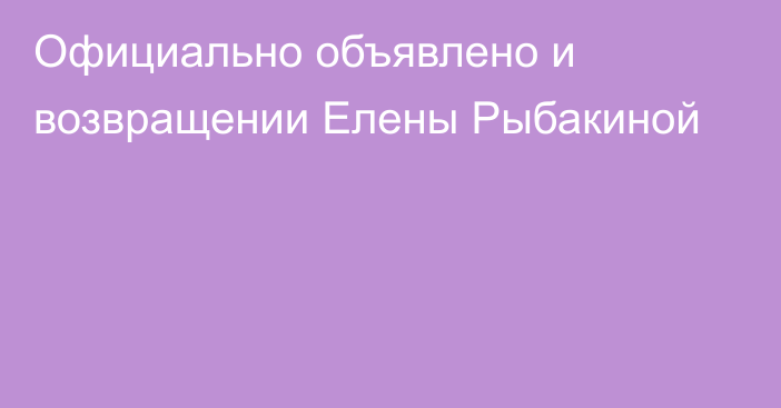 Официально объявлено и возвращении Елены Рыбакиной